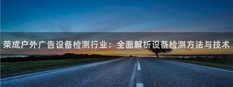 杏宇平台注册地址：荣成户外广告设备检测行业：全面解析设备检测方法与技术