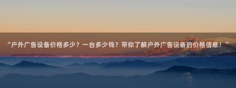杏宇平台代理怎么样可靠吗：“户外广告设备价格多少？一台多少钱？带你了解户外广告设备的价格信息！”