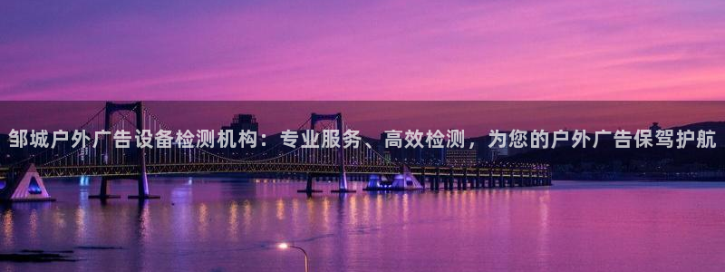 杏宇平台官网注册：邹城户外广告设备检测机构：专业服务、高效检测，为您的户外广告保驾护航