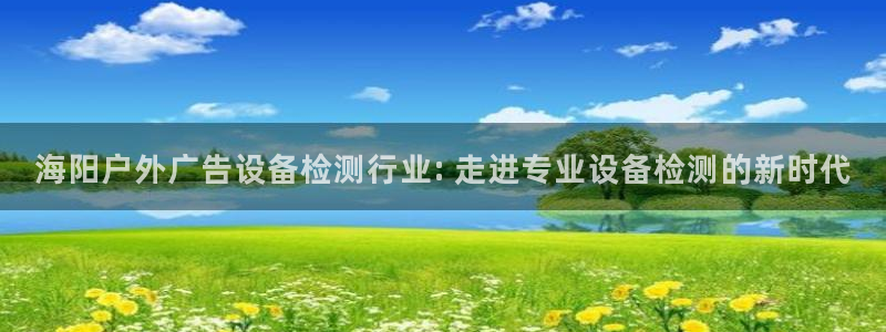 杏宇平台怎么样赚钱：海阳户外广告设备检测行业: 走进专业设备检测的新时代