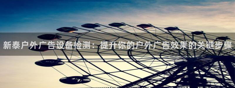 杏宇平台登录步骤图：新泰户外广告设备检测：提升你的户外广告效果的关键步骤