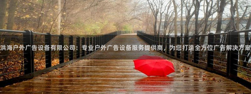 杏宇平台怎么样：洪海户外广告设备有限公司：专业户外广告设备服务提供商，为您打造全方位广告解决方案