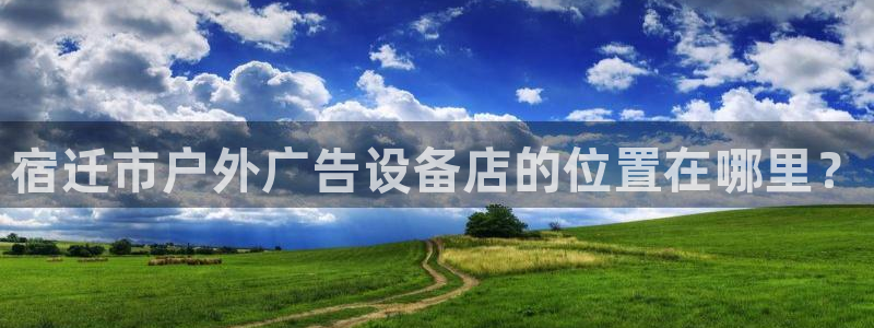 杏宇平台怎么样：宿迁市户外广告设备店的位置在哪里？