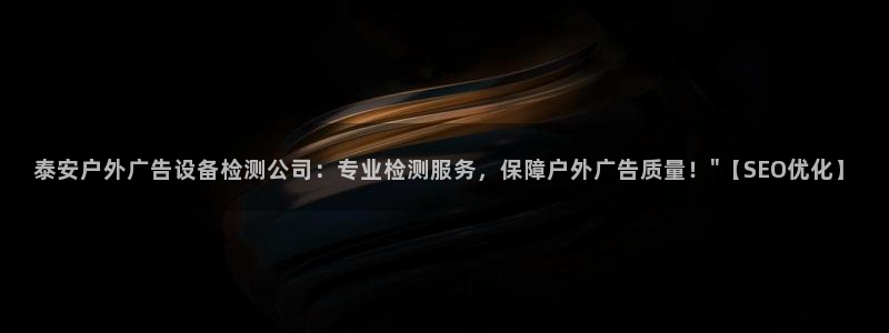 杏宇代理注册：泰安户外广告设备检测公司：专业检测服务，保障户外广告质量！\