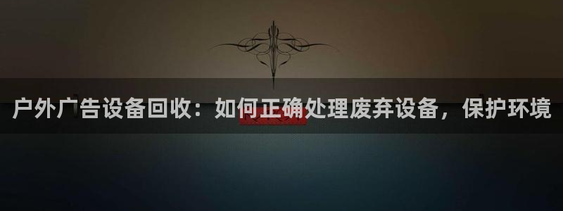 杏宇平台代理怎么样可靠吗：户外广告设备回收：如何正确处理废弃设备，保护环境