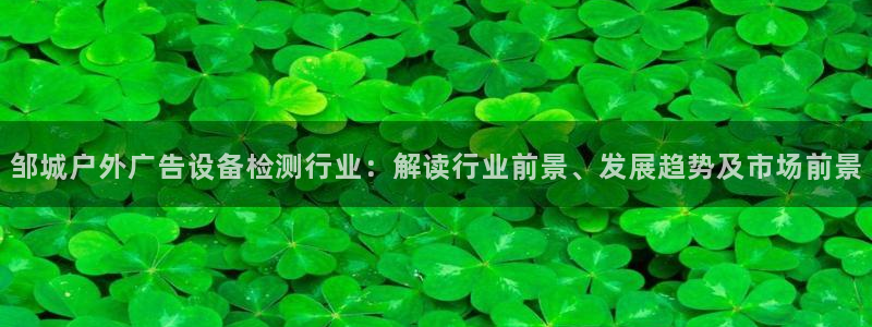 杏宇平台怎么样知乎：邹城户外广告设备检测行业：解读行业前景、发展趋势及市场前景