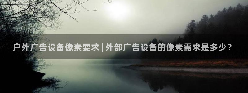 杏宇平台代理多少钱一个：户外广告设备像素要求 | 外部广告设备的像素需求是多少？