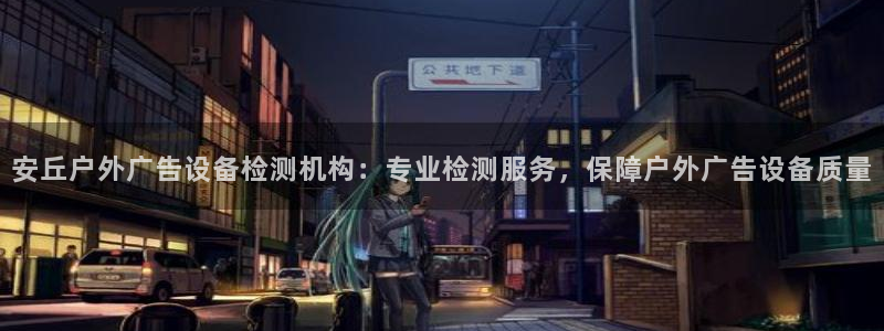 杏宇平台总代理是谁：安丘户外广告设备检测机构：专业检测服务，保障户外广告设备质量