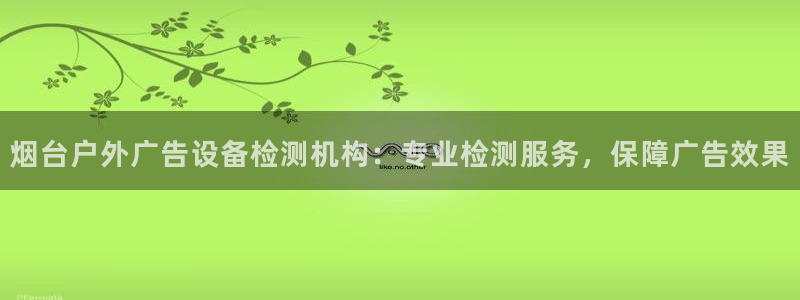 杏宇平台招商电话号码：烟台户外广告设备检测机构：专业检测服务，保障广告效果