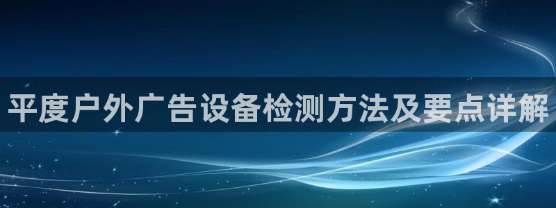 杏宇平台总代理：平度户外广告设备检测方法及要点详解