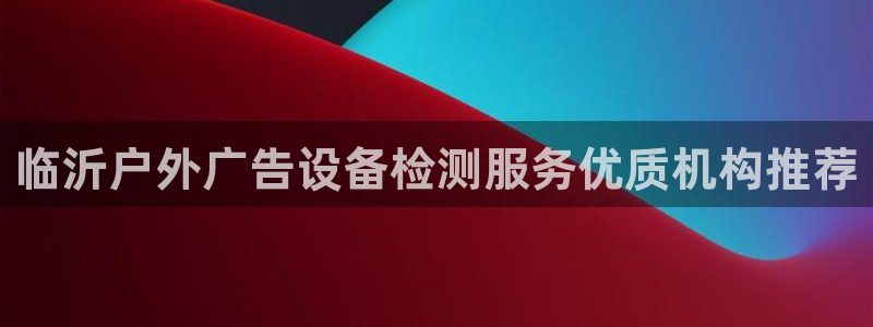 杏宇平台代理怎么样啊：临沂户外广告设备检测服务优质机构推荐