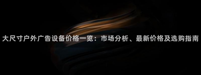 杏宇平台测速链接：大尺寸户外广告设备价格一览：市场分析、最新价格及选购指南