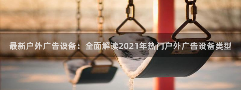 杏宇平台招商怎么样：最新户外广告设备：全面解读2021年热门户外广告设备类型