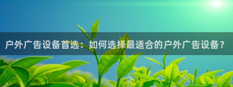 杏宇平台主管：户外广告设备首选：如何选择最适合的户外广告设备？