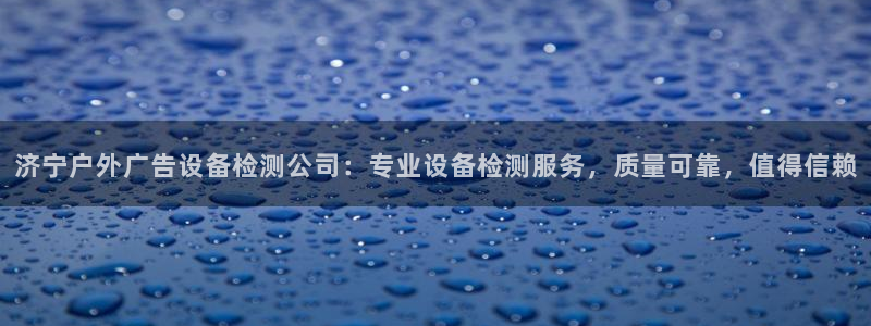 杏宇平台登录方法：济宁户外广告设备检测公司：专业设备检测服务，质量可靠，值得信赖