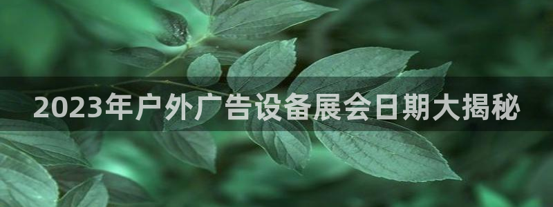 杏宇平台登录步骤是什么：2023年户外广告设备展会日期大揭秘