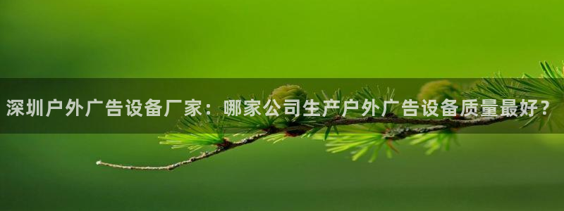 杏宇平台登录步骤：深圳户外广告设备厂家：哪家公司生产户外广告设备质量最好？