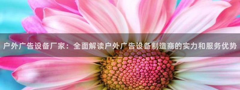 杏宇平台总代理是谁：户外广告设备厂家：全面解读户外广告设备制造商的实力和服务优势