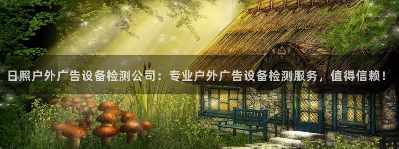 杏宇平台代理怎么样：日照户外广告设备检测公司：专业户外广告设备检测服务，值得信赖！