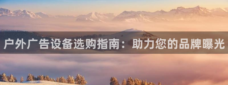 杏宇平台代理怎么样：户外广告设备选购指南：助力您的品牌曝光