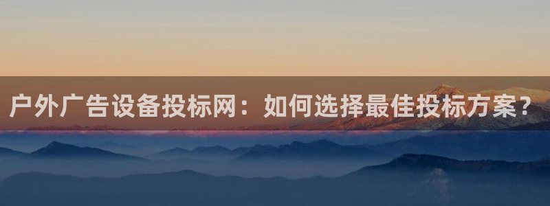 杏宇平台招商电话号码：户外广告设备投标网：如何选择最佳投标方案？