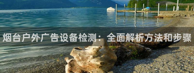 杏宇平台代理多少钱一个月：烟台户外广告设备检测：全面解析方法和步骤