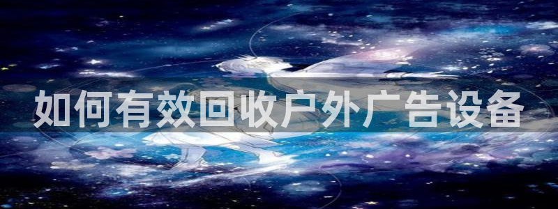 杏宇官方平台官网入口：如何有效回收户外广告设备