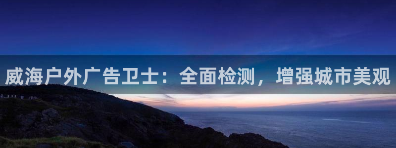 杏宇平台登录步骤图：威海户外广告卫士：全面检测，增强城市美观