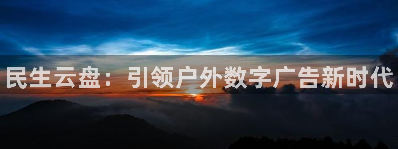 杏宇平台登录步骤是什么：民生云盘：引领户外数字广告新时代