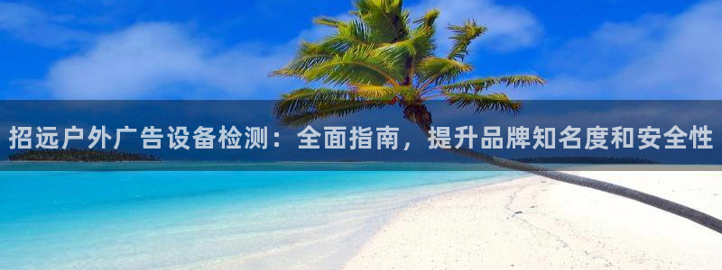 杏宇平台客服：招远户外广告设备检测：全面指南，提升品牌知名度和安全性