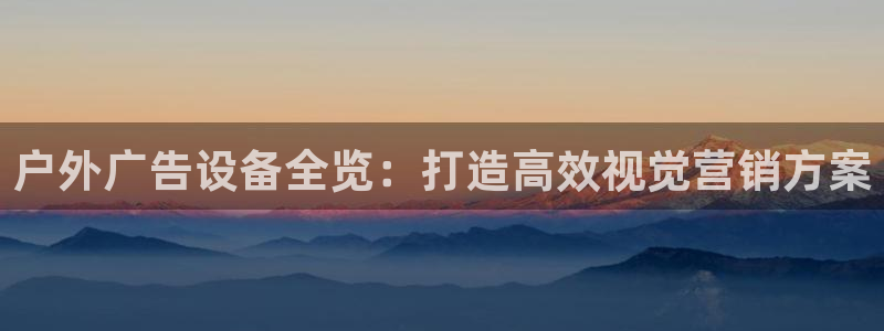 杏宇平台客服：户外广告设备全览：打造高效视觉营销方案