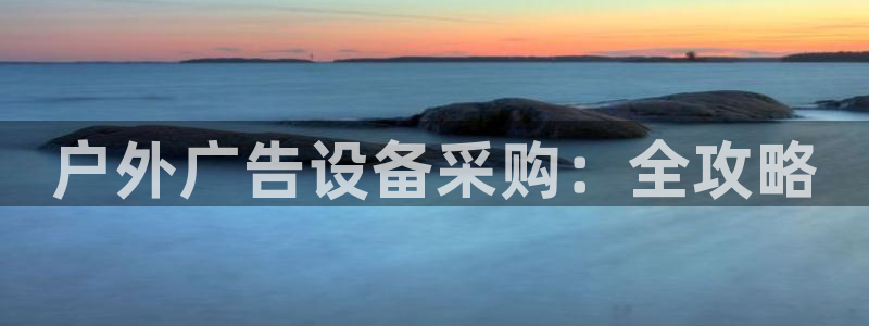 杏宇平台代理：户外广告设备采购：全攻略