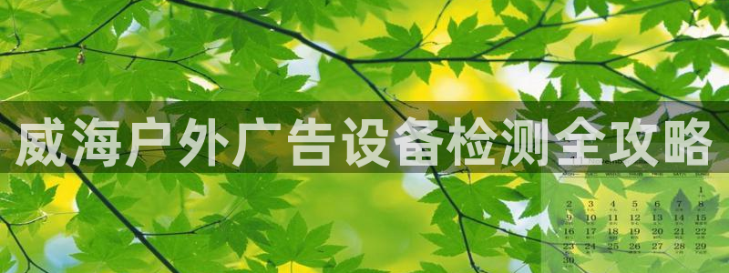 杏宇平台总代理电话：威海户外广告设备检测全攻略
