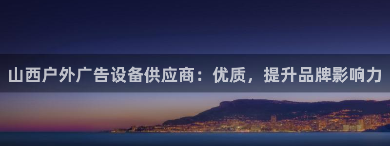 杏宇平台注册地址：山西户外广告设备供应商：优质，提升品牌影响力