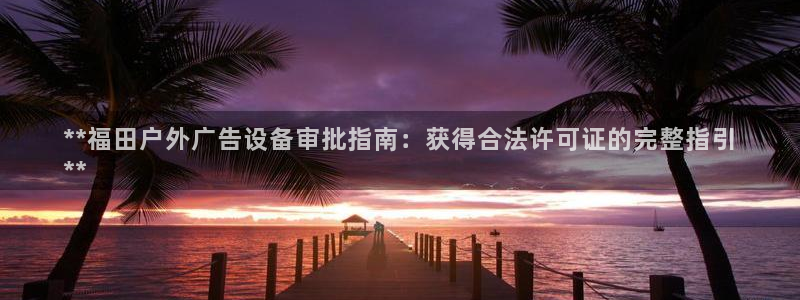 杏宇平台登录步骤：**福田户外广告设备审批指南：获得合法许可证的完整指引
**