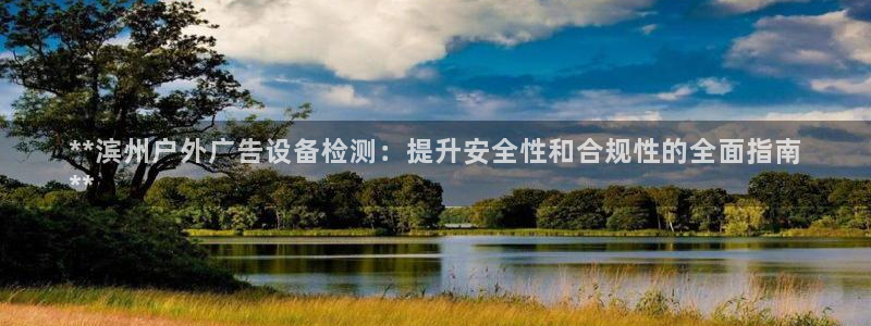 杏宇平台客服：**滨州户外广告设备检测：提升安全性和合规性的全面指南
**