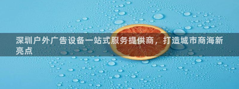杏宇平台官网注册：深圳户外广告设备一站式服务提供商，打造城市商海新
亮点