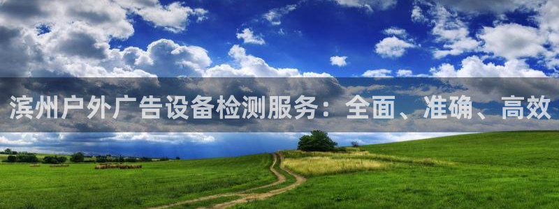 杏宇平台招商电话号码：滨州户外广告设备检测服务：全面、准确、高效