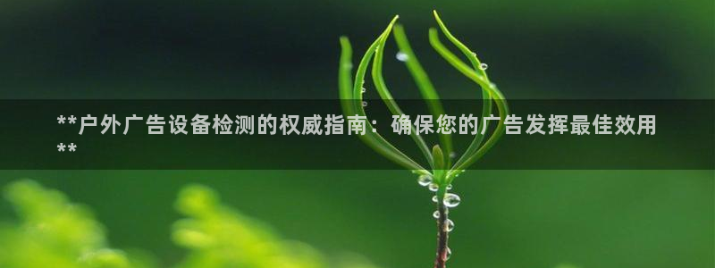 杏宇官方平台官网下载：**户外广告设备检测的权威指南：确保您的广告发挥最佳效用
**