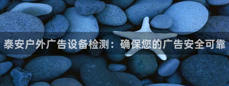 杏宇平台代理怎么赚钱快：泰安户外广告设备检测：确保您的广告安全可靠