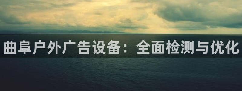杏宇官方平台官网下载：曲阜户外广告设备：全面检测与优化