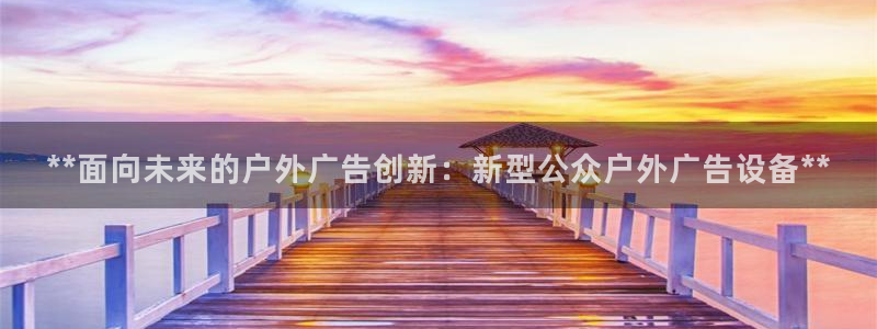 杏宇平台代理多少钱一次：**面向未来的户外广告创新：新型公众户外广告设备**