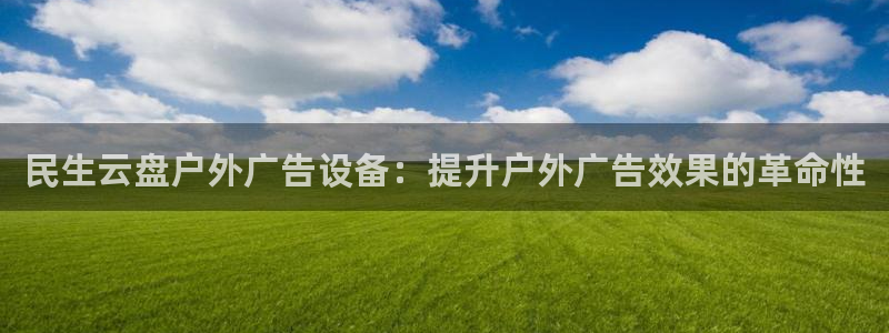 杏宇官方平台官网入口：民生云盘户外广告设备：提升户外广告效果的革命性