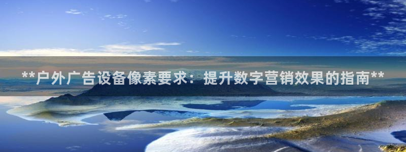 杏宇平台代理怎么样赚钱：**户外广告设备像素要求：提升数字营销效果的指南**