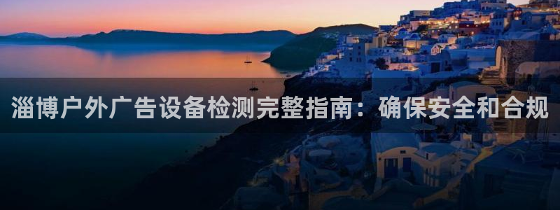 杏宇平台代理怎么样啊：淄博户外广告设备检测完整指南：确保安全和合规