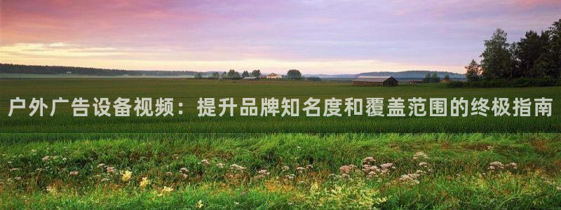 杏宇代理注册：户外广告设备视频：提升品牌知名度和覆盖范围的终极指南