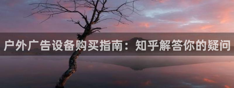 杏宇平台怎么样知乎：户外广告设备购买指南：知乎解答你的疑问