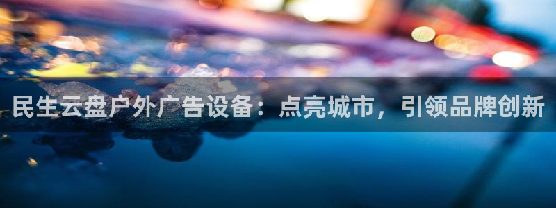 杏宇平台代理多少钱一个：民生云盘户外广告设备：点亮城市，引领品牌创新