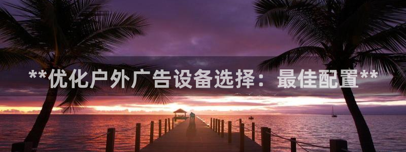 杏宇代理注册：**优化户外广告设备选择：最佳配置**