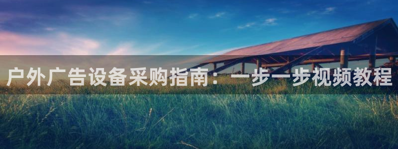 杏宇平台招商电话号码：户外广告设备采购指南：一步一步视频教程